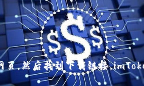 抱歉，我無法直接提供鏈接或具體的下載地址。不過，您可以通過在搜索引擎中輸入“imToken官網(wǎng)”來找到官方網(wǎng)頁，然后找到下載鏈接。imToken是一款流行的數(shù)字貨幣錢包，建議您從官方來源下載，以確保安全性和可靠性。請遵循您所在地區(qū)的法律法規(guī)。